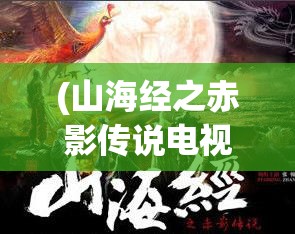 (山海经之赤影传说电视剧免费观看) 《山海经之赤影传说》：探秘神秘赤影，揭开古代禁忌之谜。